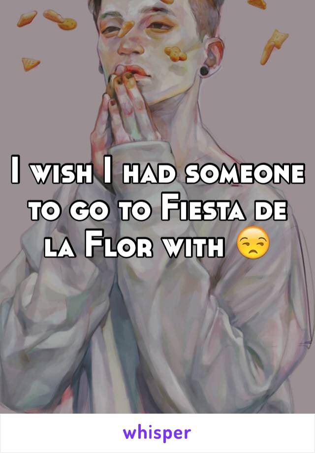 I wish I had someone to go to Fiesta de la Flor with 😒