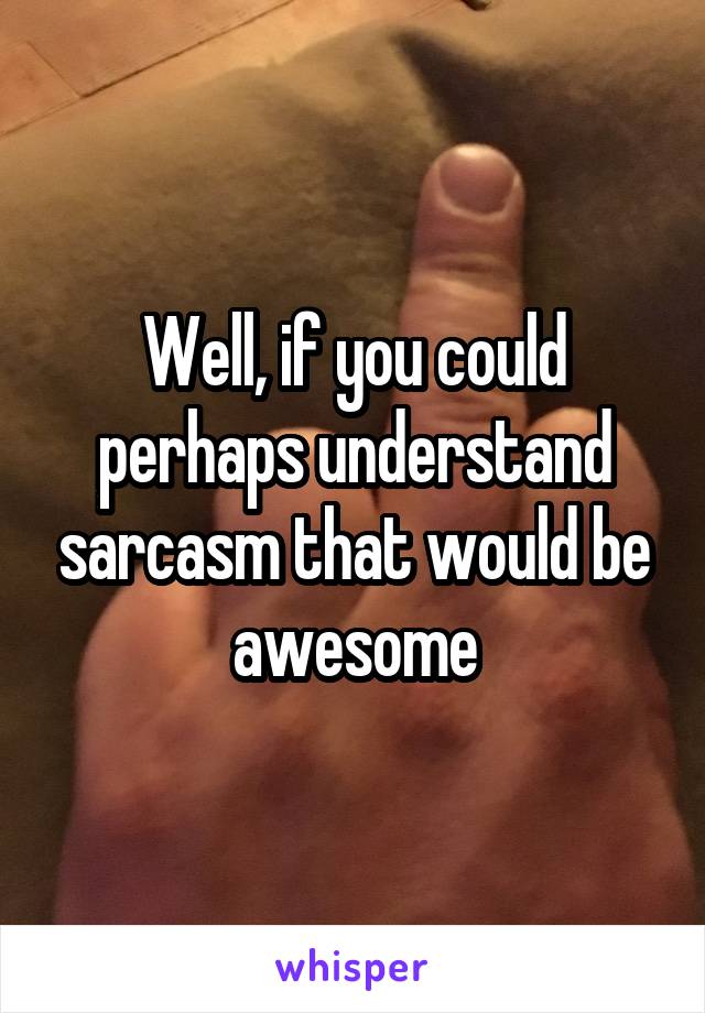 Well, if you could perhaps understand sarcasm that would be awesome