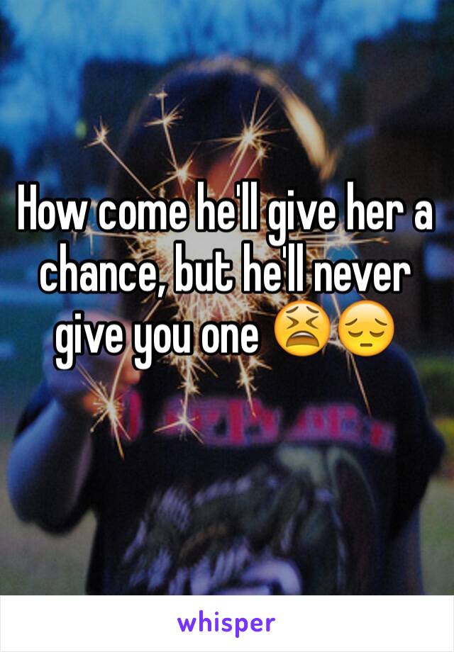 How come he'll give her a chance, but he'll never give you one 😫😔