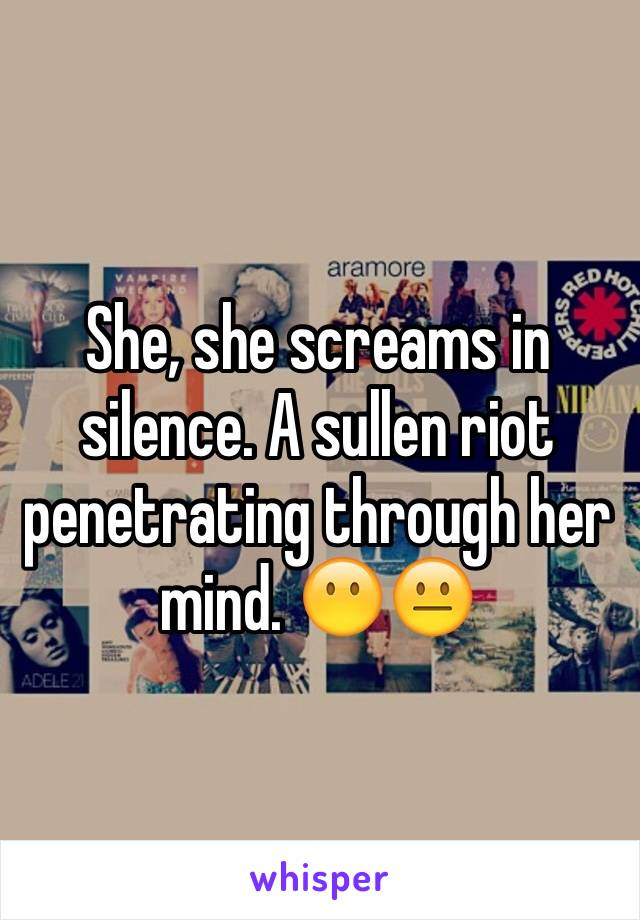 She, she screams in silence. A sullen riot penetrating through her mind. 😶😐