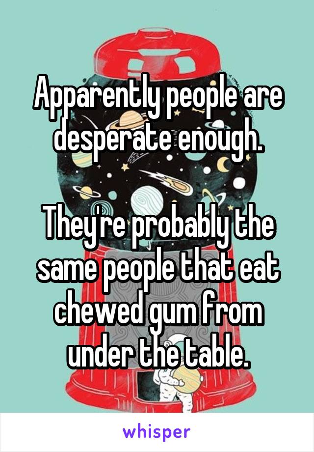 Apparently people are desperate enough.

They're probably the same people that eat chewed gum from under the table.