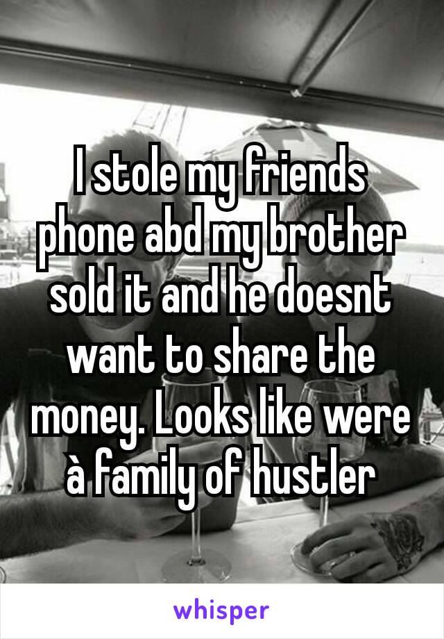 I stole my friends phone abd my brother sold it and he doesnt want to share the money. Looks like were à family of hustler