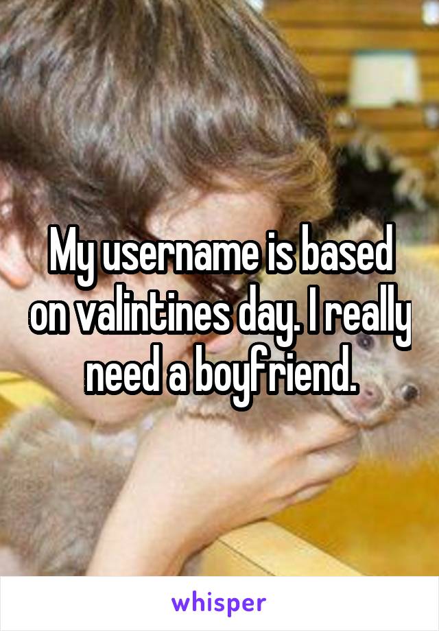 My username is based on valintines day. I really need a boyfriend.