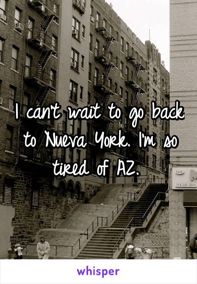 I can't wait to go back to Nueva York. I'm so tired of AZ. 