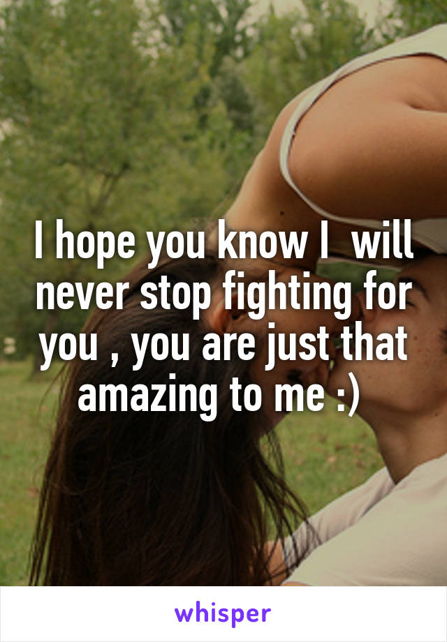 I hope you know I  will never stop fighting for you , you are just that amazing to me :) 