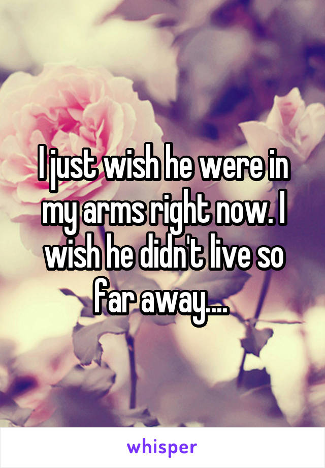 I just wish he were in my arms right now. I wish he didn't live so far away.... 