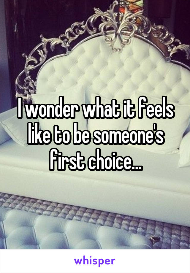 I wonder what it feels like to be someone's first choice…