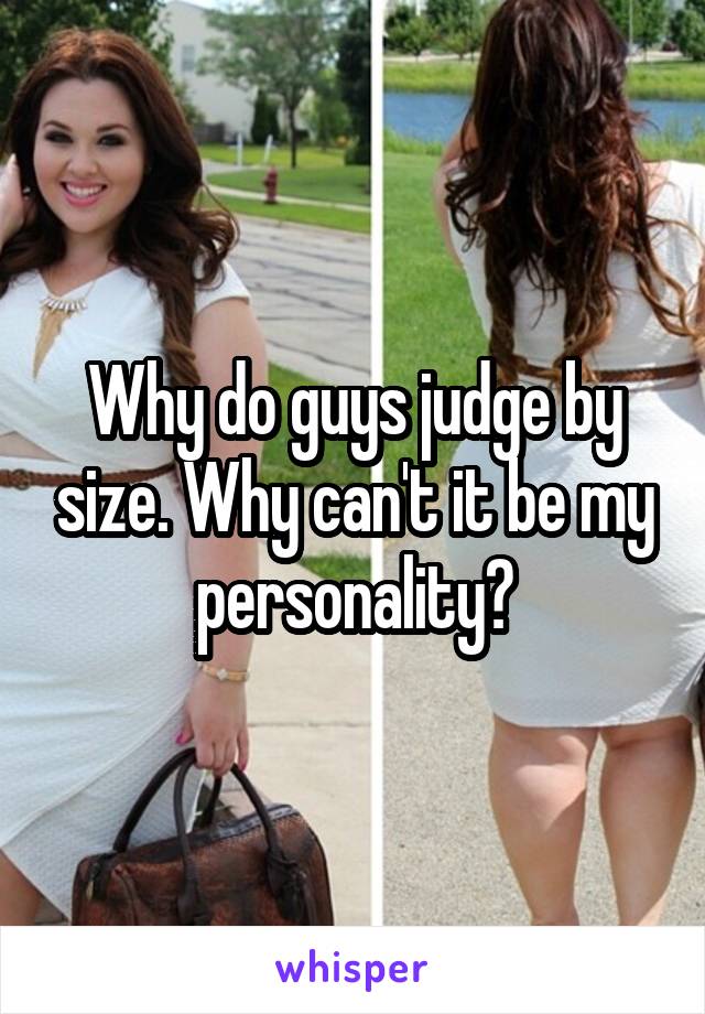 Why do guys judge by size. Why can't it be my personality?