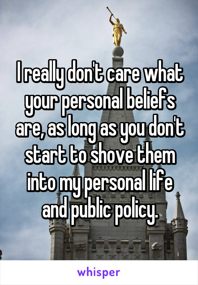 I really don't care what your personal beliefs are, as long as you don't start to shove them into my personal life and public policy.