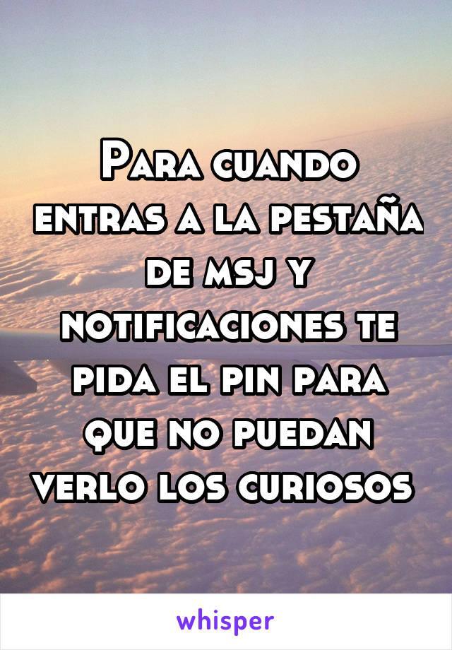 Para cuando entras a la pestaña de msj y notificaciones te pida el pin para que no puedan verlo los curiosos 