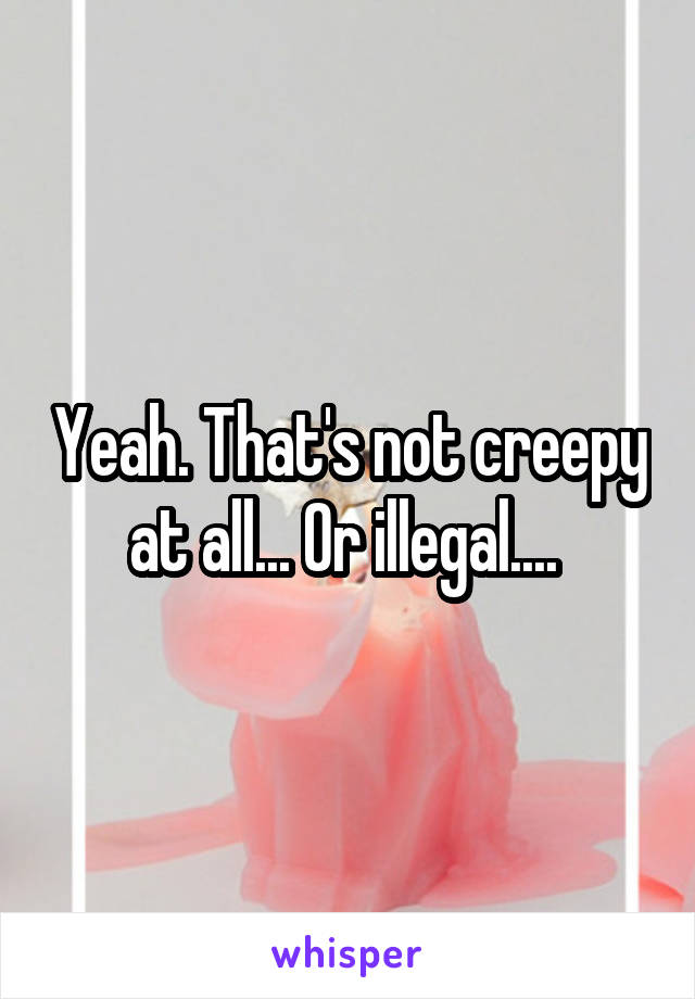 Yeah. That's not creepy at all... Or illegal.... 