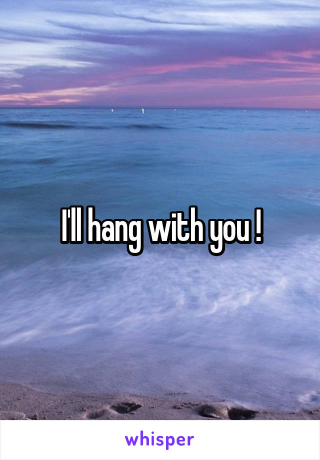 I'll hang with you !