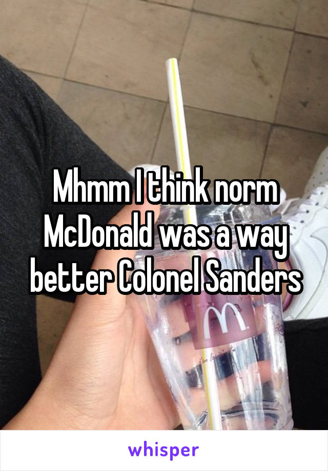 Mhmm I think norm McDonald was a way better Colonel Sanders