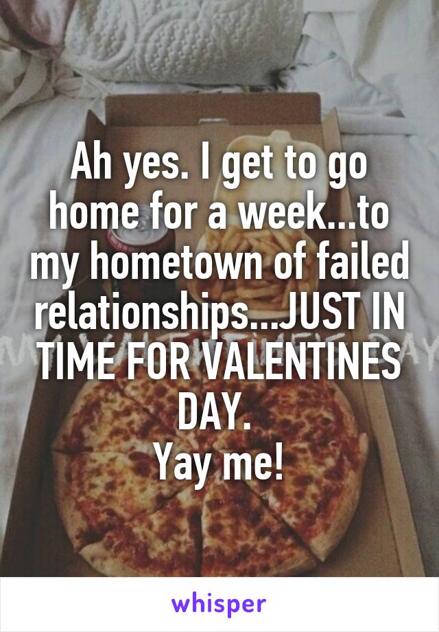 Ah yes. I get to go home for a week...to my hometown of failed relationships...JUST IN TIME FOR VALENTINES DAY. 
Yay me!