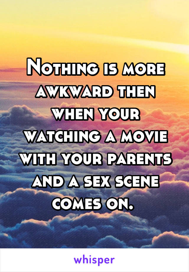 Nothing is more awkward then when your watching a movie with your parents and a sex scene comes on. 