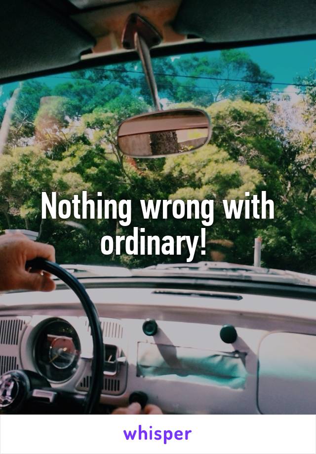 Nothing wrong with ordinary! 