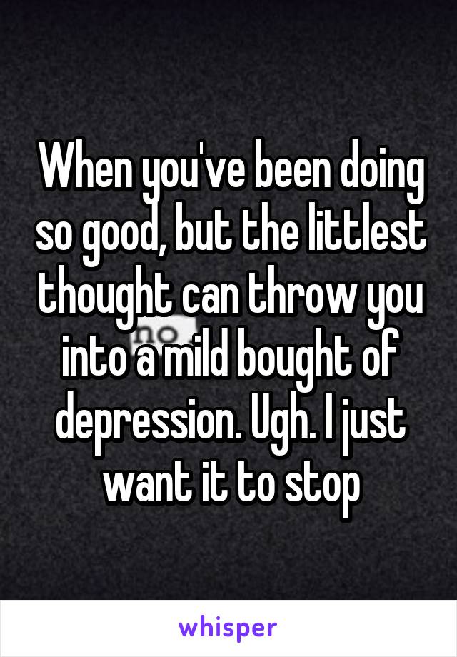 When you've been doing so good, but the littlest thought can throw you into a mild bought of depression. Ugh. I just want it to stop