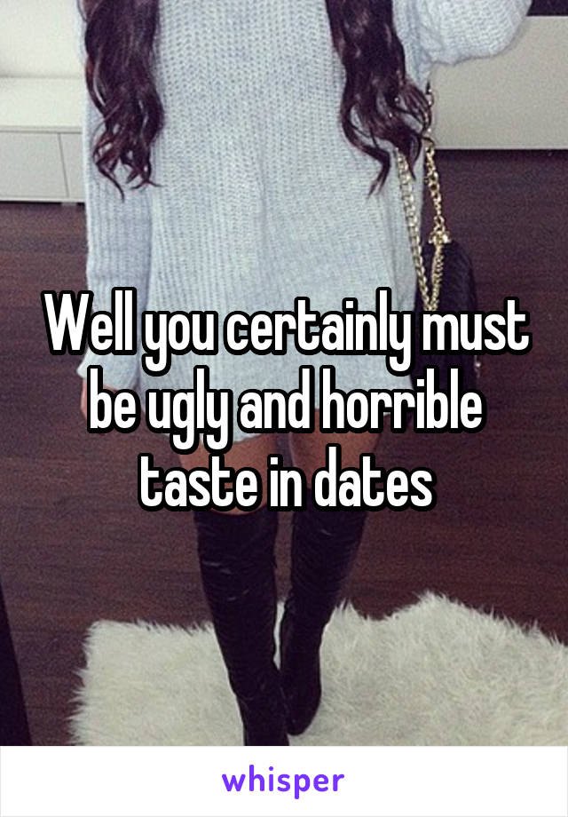 Well you certainly must be ugly and horrible taste in dates