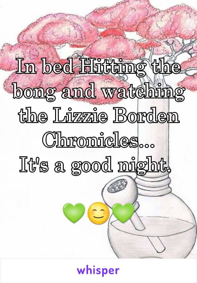 In bed Hitting the bong and watching the Lizzie Borden Chronicles...
It's a good night. 

💚😊💚