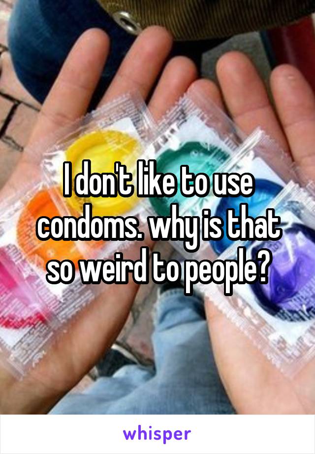 I don't like to use condoms. why is that so weird to people?