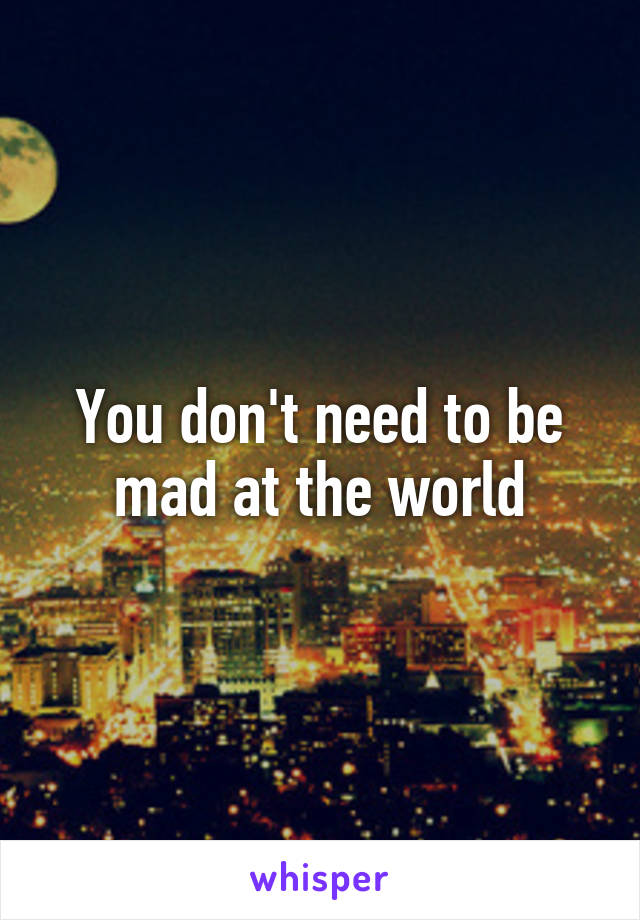 You don't need to be mad at the world