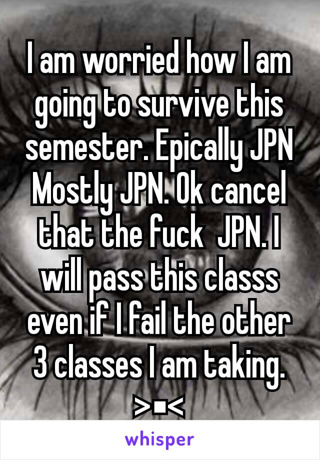 I am worried how I am going to survive this semester. Epically JPN Mostly JPN. Ok cancel that the fuck  JPN. I will pass this classs even if I fail the other 3 classes I am taking. >▪<