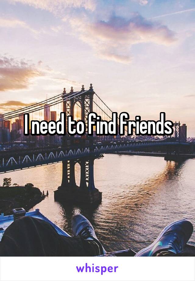 I need to find friends
