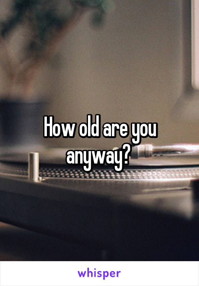 How old are you anyway? 