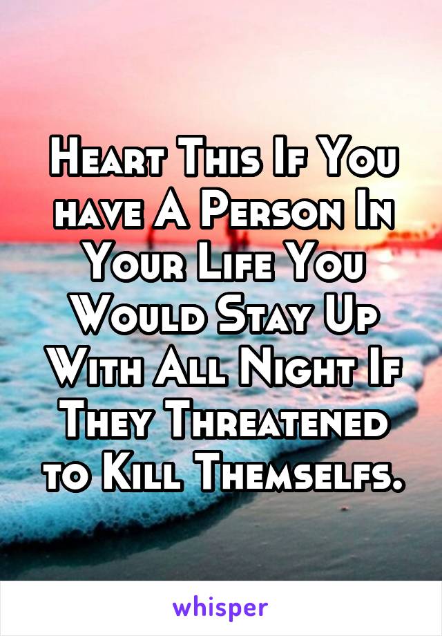 Heart This If You have A Person In Your Life You Would Stay Up With All Night If They Threatened to Kill Themselfs.