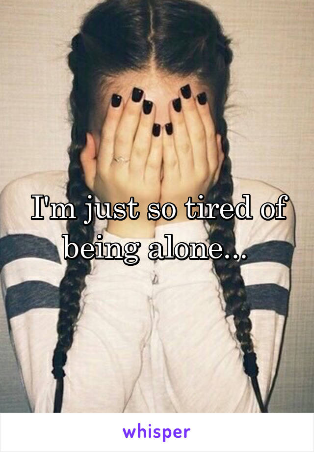 I'm just so tired of being alone... 