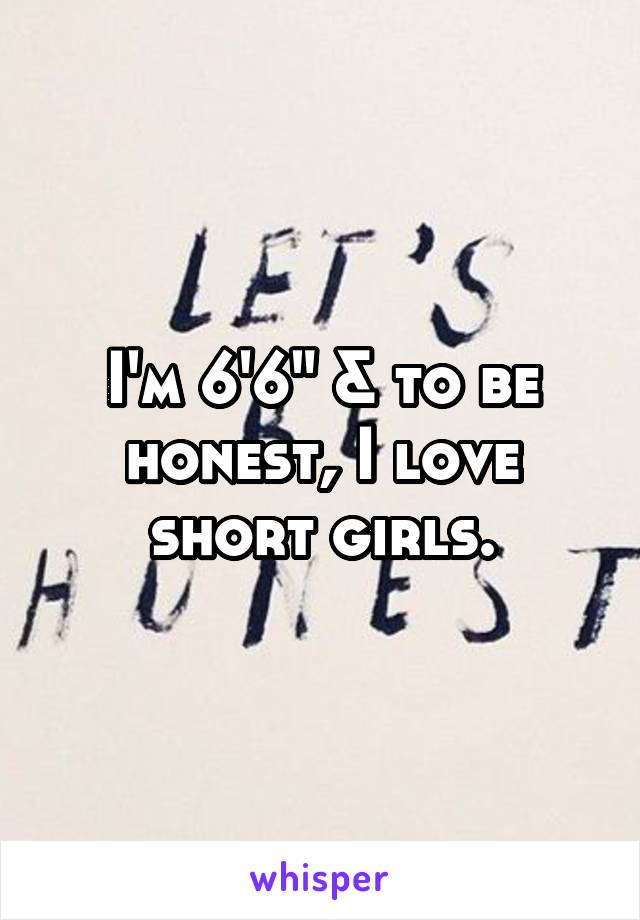 I'm 6'6" & to be honest, I love short girls.