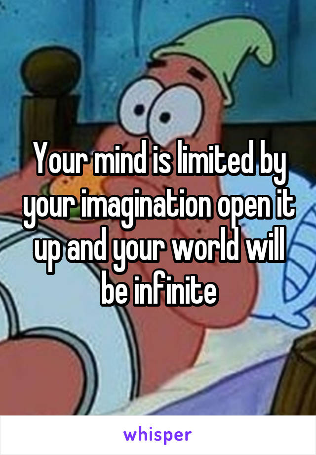 Your mind is limited by your imagination open it up and your world will be infinite