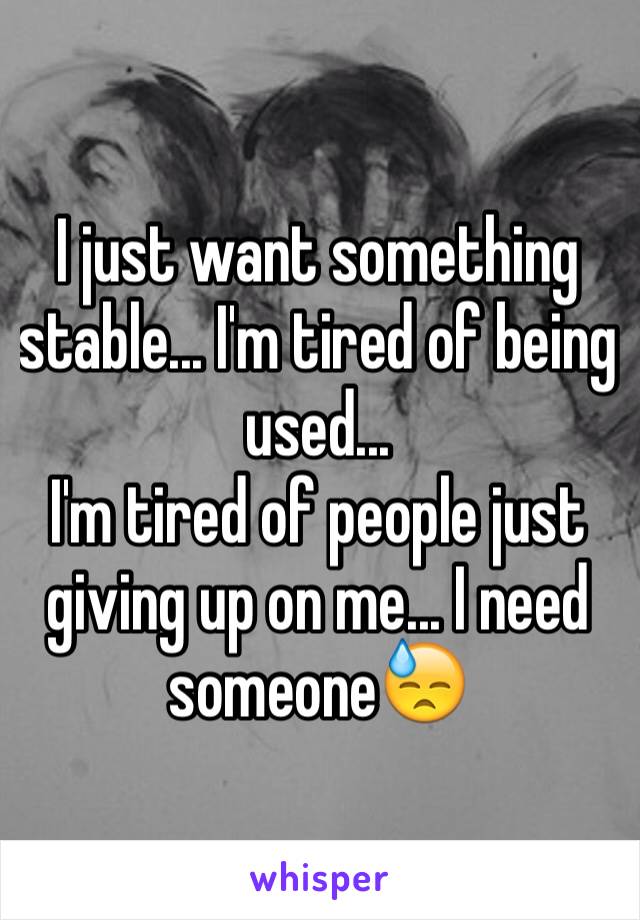 I just want something stable... I'm tired of being used... 
I'm tired of people just giving up on me... I need someone😓