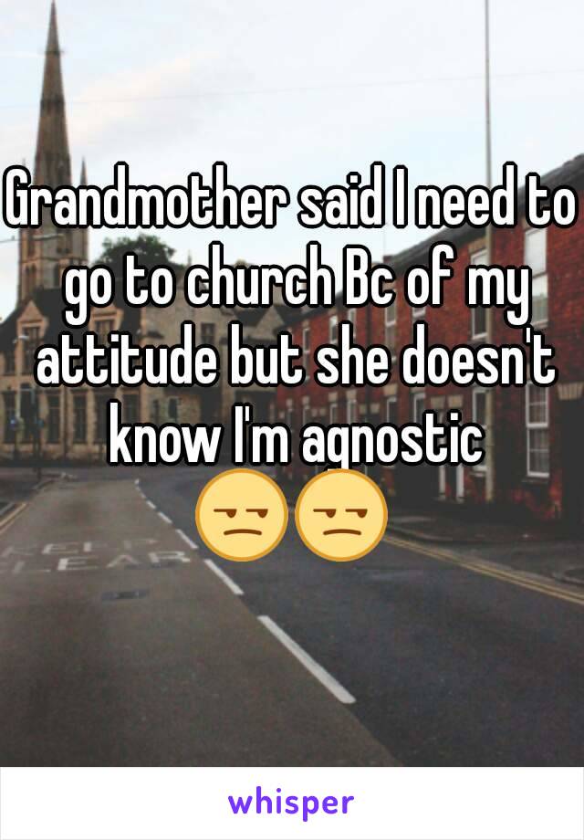 Grandmother said I need to go to church Bc of my attitude but she doesn't know I'm agnostic
😒😒