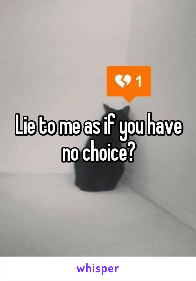 Lie to me as if you have no choice?