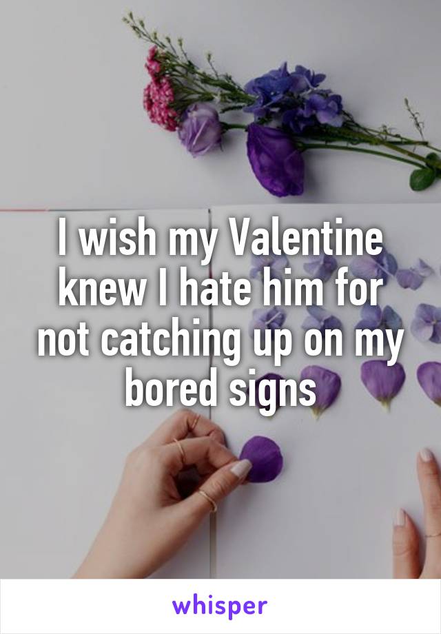 I wish my Valentine knew I hate him for not catching up on my bored signs