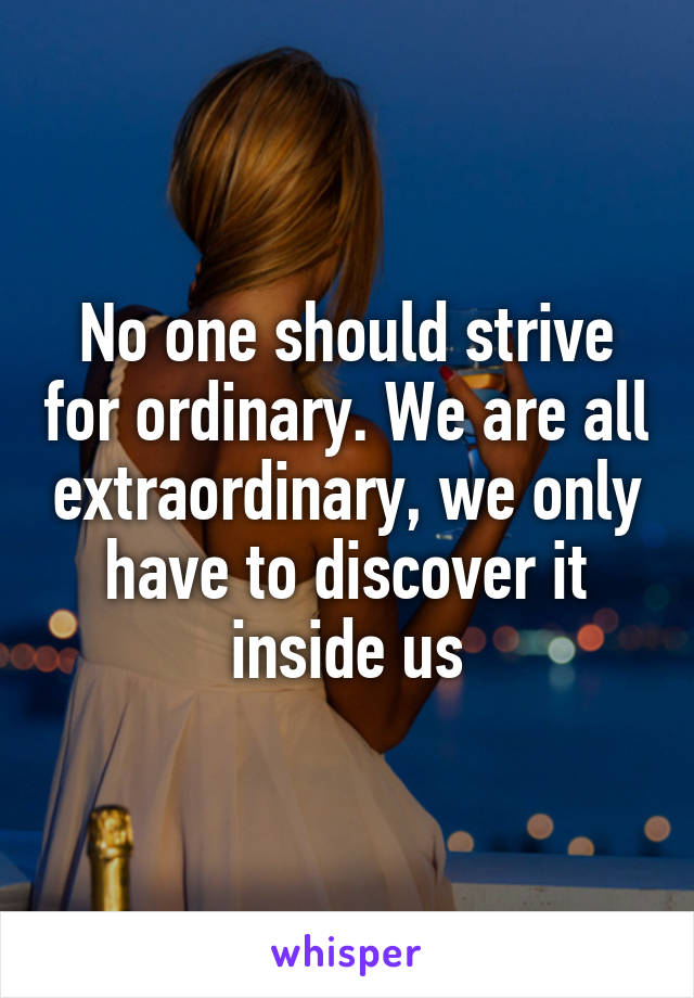 No one should strive for ordinary. We are all extraordinary, we only have to discover it inside us