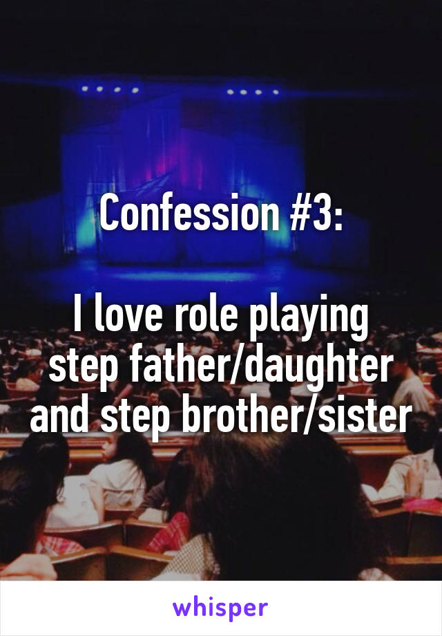 Confession #3:

I love role playing step father/daughter and step brother/sister