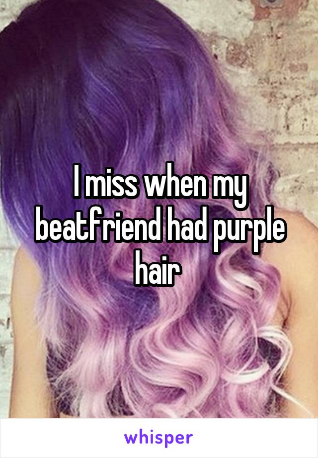 I miss when my beatfriend had purple hair 