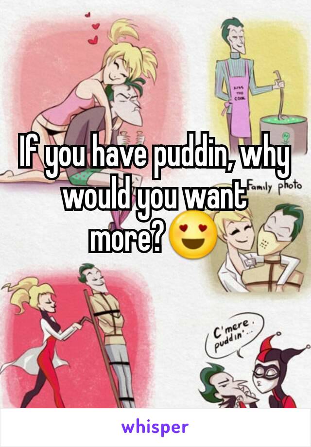 If you have puddin, why would you want more?😍