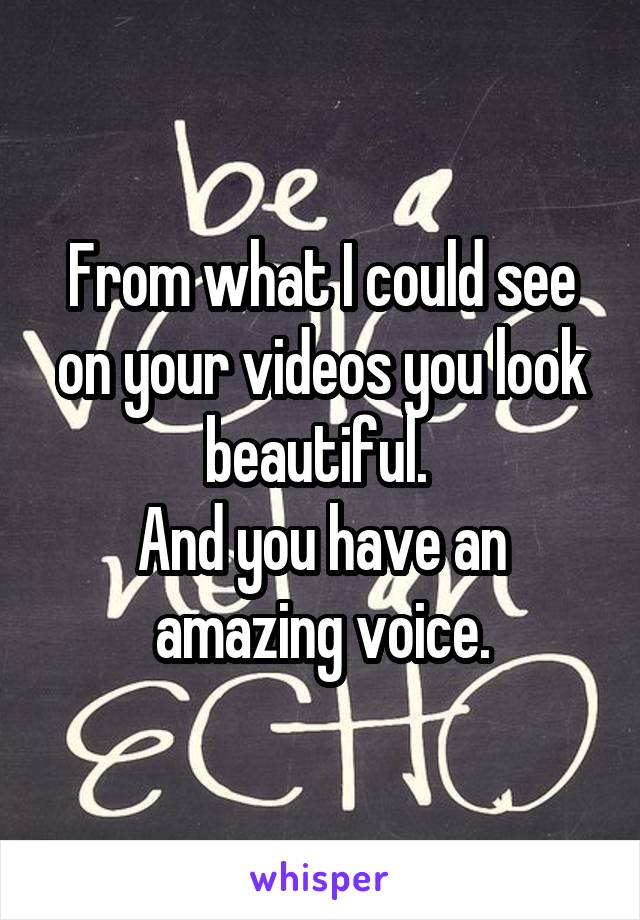 From what I could see on your videos you look beautiful. 
And you have an amazing voice.