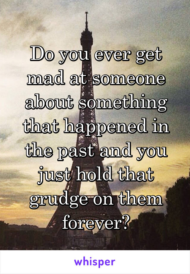 Do you ever get mad at someone about something that happened in the past and you just hold that grudge on them forever?