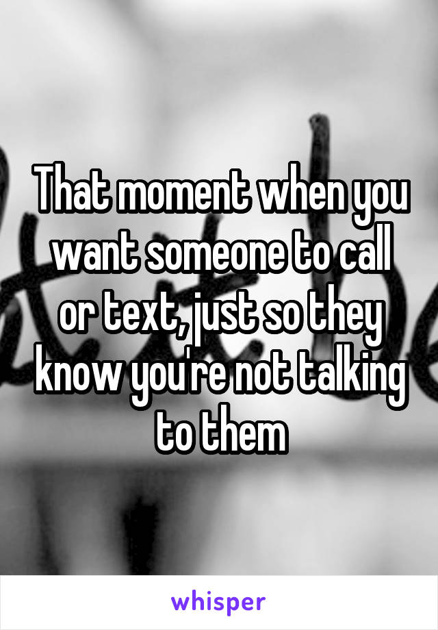 That moment when you want someone to call or text, just so they know you're not talking to them