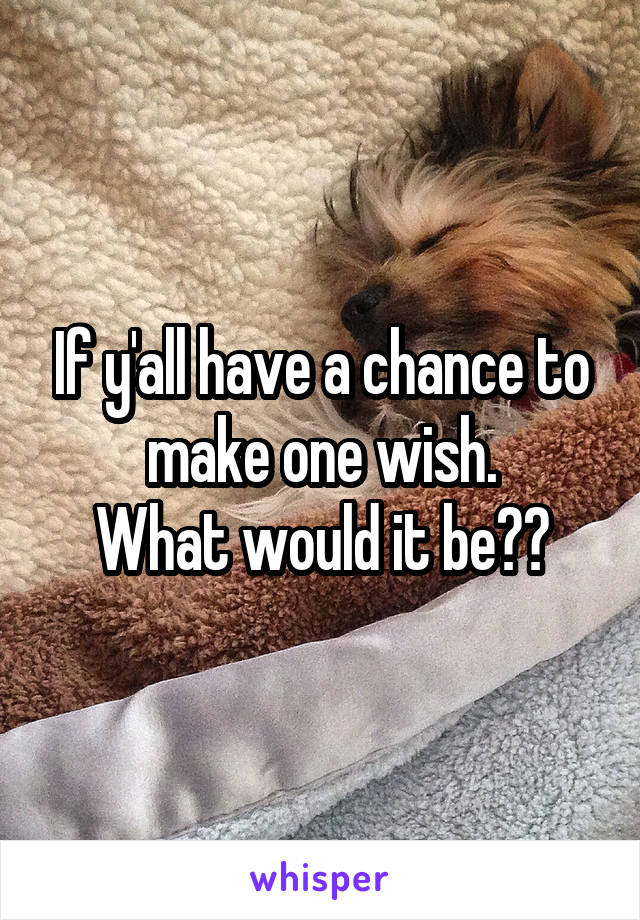 If y'all have a chance to make one wish.
What would it be??