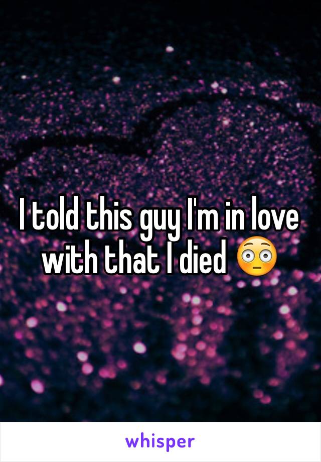 I told this guy I'm in love with that I died 😳