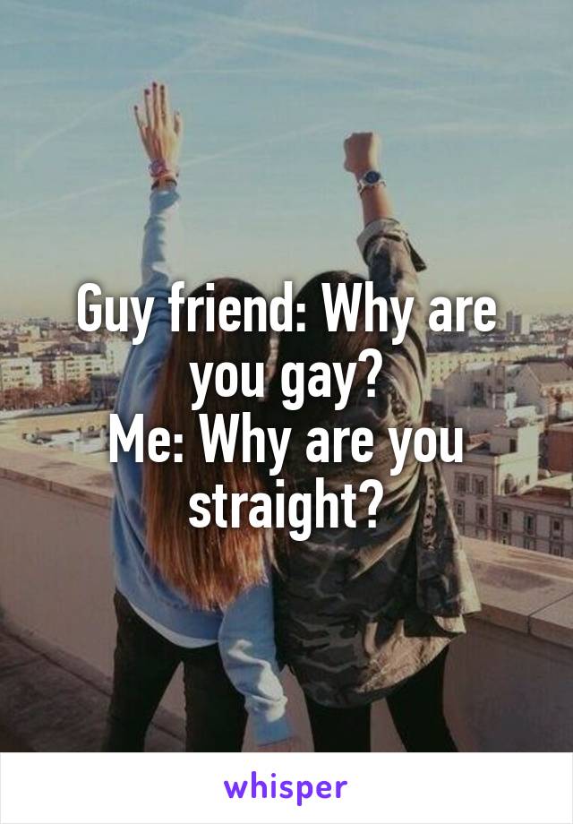 Guy friend: Why are you gay?
Me: Why are you straight?