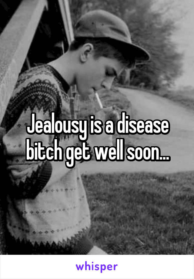 Jealousy is a disease bitch get well soon...