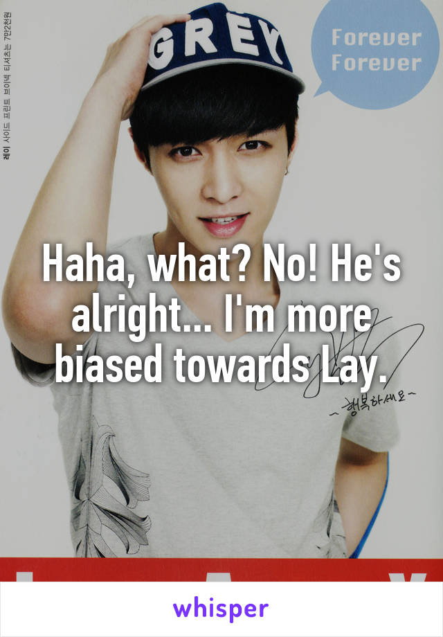 Haha, what? No! He's alright... I'm more biased towards Lay.