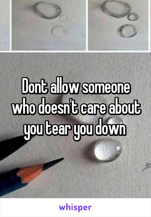 Dont allow someone who doesn't care about you tear you down 