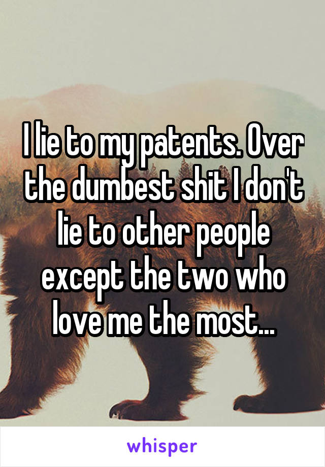 I lie to my patents. Over the dumbest shit I don't lie to other people except the two who love me the most...